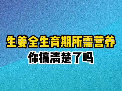 生姜全生育期所需營養你搞清楚了嗎？ ()